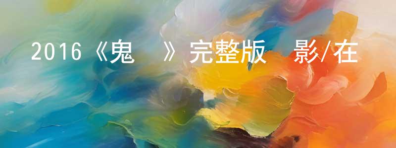 蔡紹彬發布2016《鬼鄉》完整版電影/在線觀看/百度云-美劇天堂